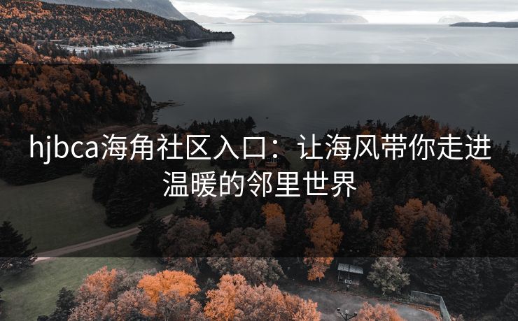 hjbca海角社区入口：让海风带你走进温暖的邻里世界