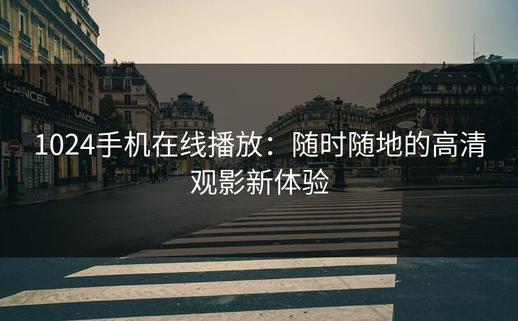 1024手机在线播放：随时随地的高清观影新体验