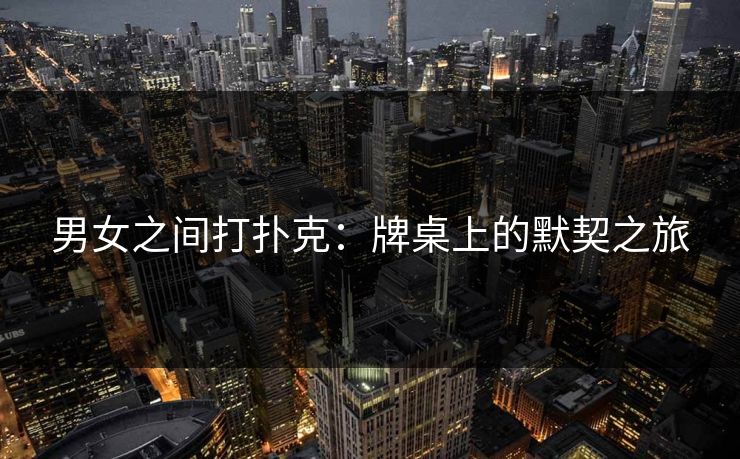 男女之间打扑克：牌桌上的默契之旅