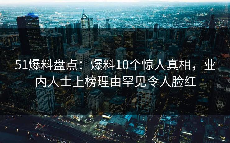 51爆料盘点：爆料10个惊人真相，业内人士上榜理由罕见令人脸红