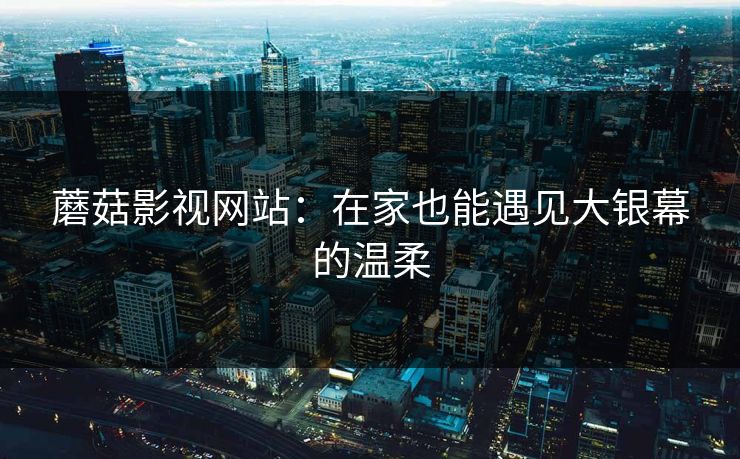 蘑菇影视网站：在家也能遇见大银幕的温柔