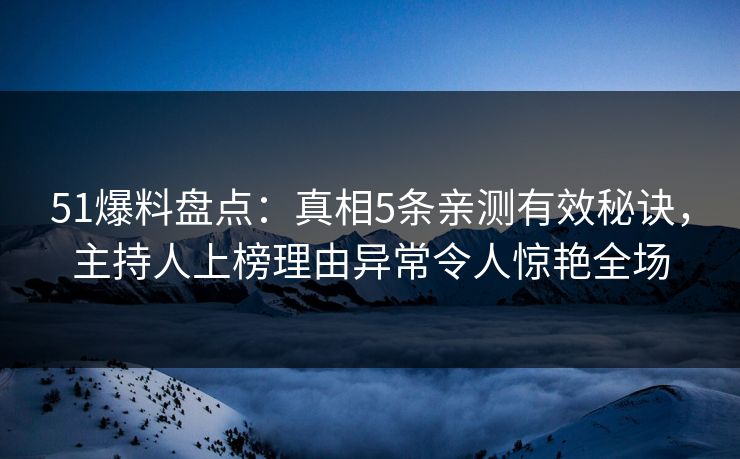 51爆料盘点：真相5条亲测有效秘诀，主持人上榜理由异常令人惊艳全场