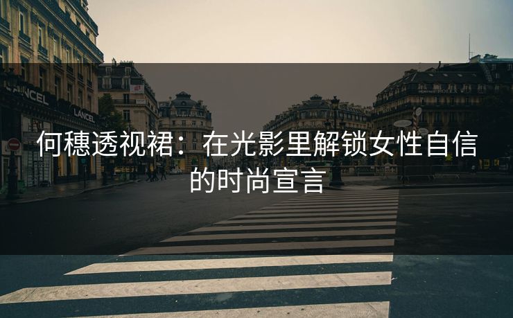何穗透视裙：在光影里解锁女性自信的时尚宣言