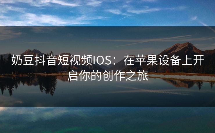 奶豆抖音短视频IOS:在苹果设备上开启你的创作之旅 奶豆抖音短视频IOS:在苹果设备上开启你的创作之旅