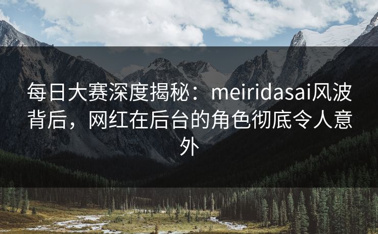 每日大赛深度揭秘：meiridasai风波背后，网红在后台的角色彻底令人意外