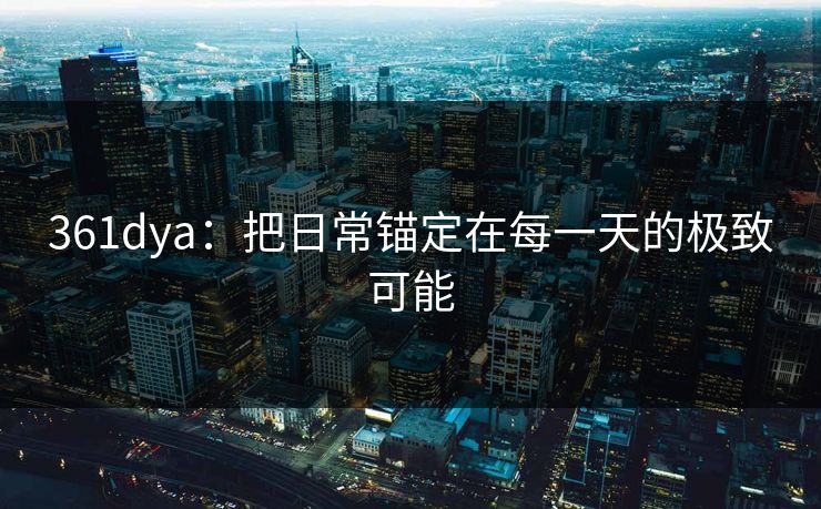 361dya:把日常锚定在每一天的极致可能 361dya:把日常锚定在每一天的极致可能