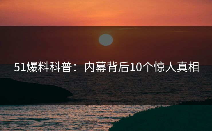 51爆料科普:内幕背后10个惊人真相 51爆料科普:内幕背后10个惊人真相