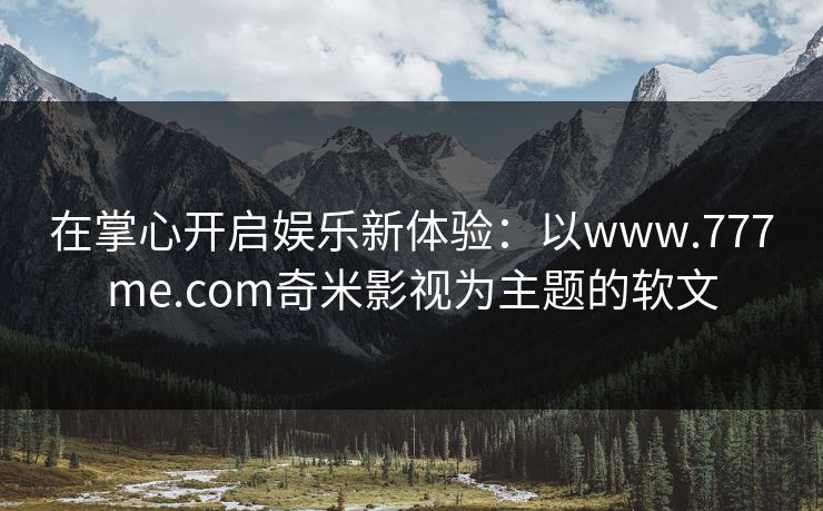 在掌心开启娱乐新体验:以www.777me.com奇米影视为主题的软文 在掌心开启娱乐新体验:以www.777me.com奇米影视为主题的软文