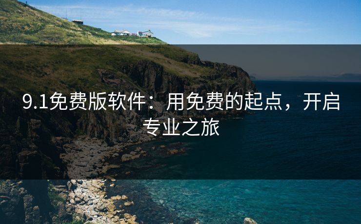 9.1免费版软件:用免费的起点,开启专业之旅 9.1免费版软件:用免费的起点,开启专业之旅