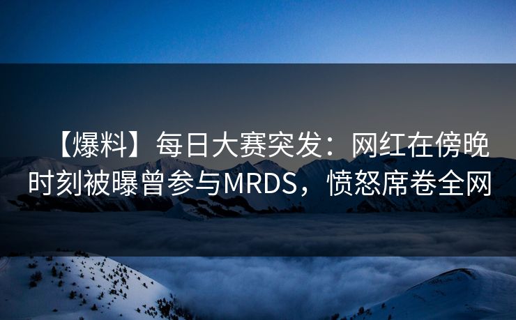 【爆料】每日大赛突发:网红在傍晚时刻被曝曾参与MRDS,愤怒席卷全网 【爆料】每日大赛突发:网红在傍晚时刻被曝曾参与MRDS,愤怒席卷全网
