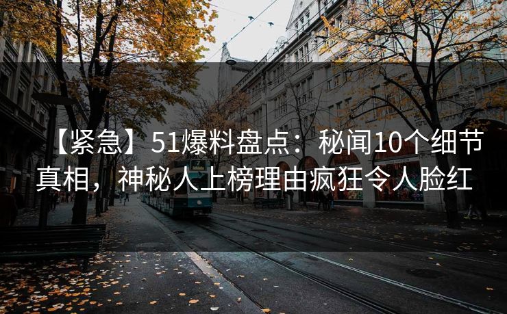 【紧急】51爆料盘点:秘闻10个细节真相,神秘人上榜理由疯狂令人脸红 【紧急】51爆料盘点:秘闻10个细节真相,神秘人上榜理由疯狂令人脸红
