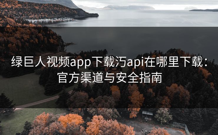 绿巨人视频app下载汅api在哪里下载:官方渠道与安全指南 绿巨人视频app下载汅api在哪里下载:官方渠道与安全指南