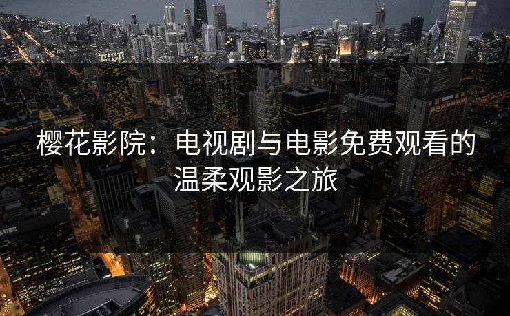 樱花影院:电视剧与电影免费观看的温柔观影之旅 樱花影院:电视剧与电影免费观看的温柔观影之旅