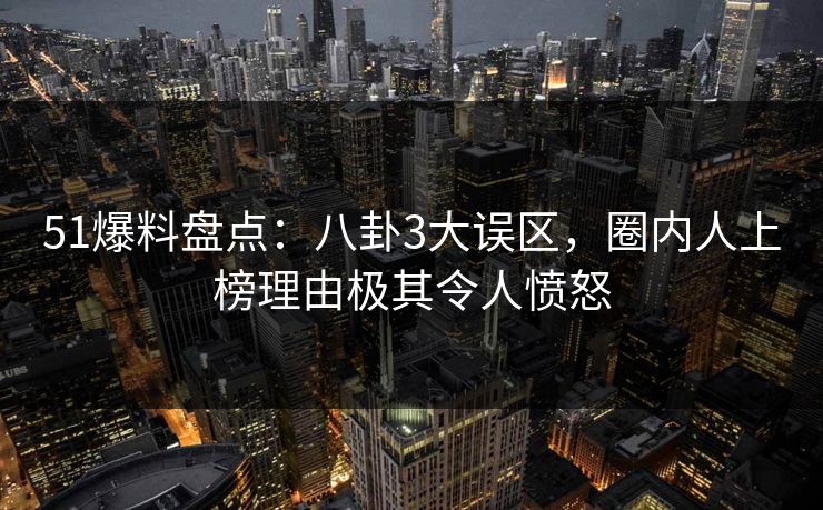 51爆料盘点:八卦3大误区,圈内人上榜理由极其令人愤怒 51爆料盘点:八卦3大误区,圈内人上榜理由极其令人愤怒
