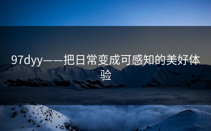 97dyy——把日常变成可感知的美好体验 97dyy——把日常变成可感知的美好体验