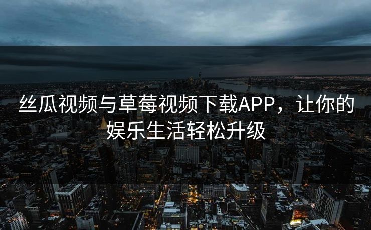 丝瓜视频与草莓视频下载APP,让你的娱乐生活轻松升级 丝瓜视频与草莓视频下载APP,让你的娱乐生活轻松升级