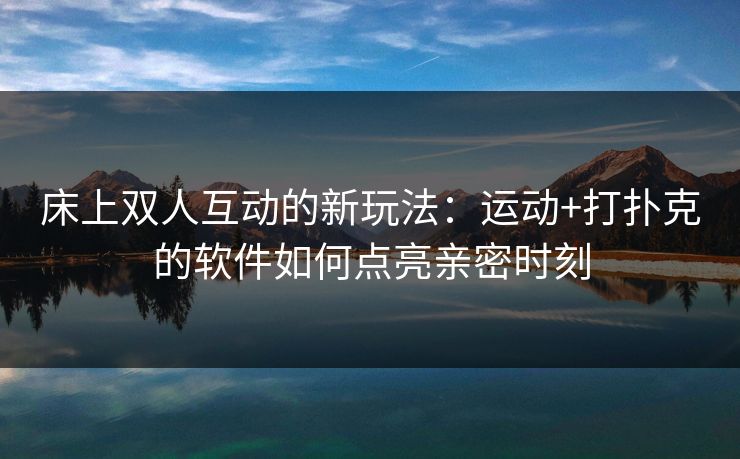 床上双人互动的新玩法:运动+打扑克的软件如何点亮亲密时刻 床上双人互动的新玩法:运动+打扑克的软件如何点亮亲密时刻