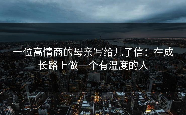 一位高情商的母亲写给儿子信：在成长路上做一个有温度的人