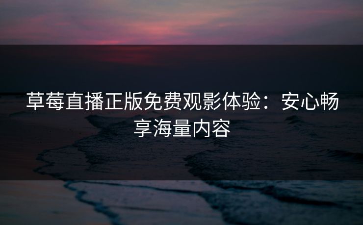 草莓直播正版免费观影体验:安心畅享海量内容 草莓直播正版免费观影体验:安心畅享海量内容