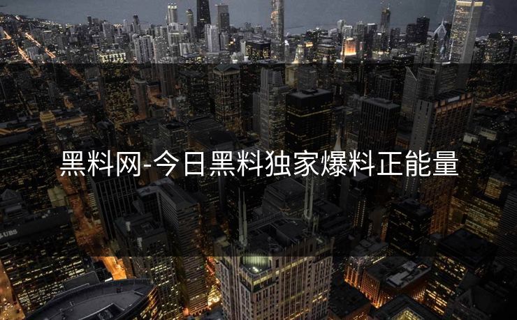 黑料网-今日黑料独家爆料正能量 黑料网-今日黑料独家爆料正能量