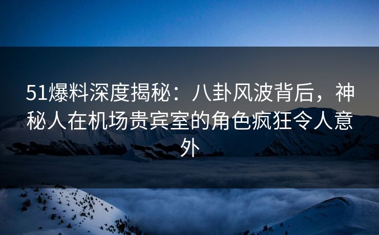 51爆料深度揭秘:八卦风波背后,神秘人在机场贵宾室的角色疯狂令人意外 51爆料深度揭秘:八卦风波背后,神秘人在机场贵宾室的角色疯狂令人意外