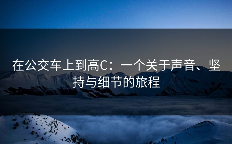 在公交车上到高C：一个关于声音、坚持与细节的旅程