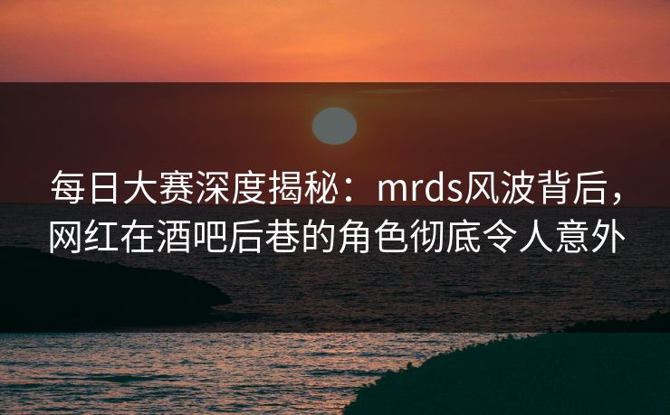 每日大赛深度揭秘:mrds风波背后,网红在酒吧后巷的角色彻底令人意外 每日大赛深度揭秘:mrds风波背后,网红在酒吧后巷的角色彻底令人意外