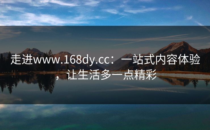 走进www.168dy.cc:一站式内容体验,让生活多一点精彩 走进www.168dy.cc:一站式内容体验,让生活多一点精彩