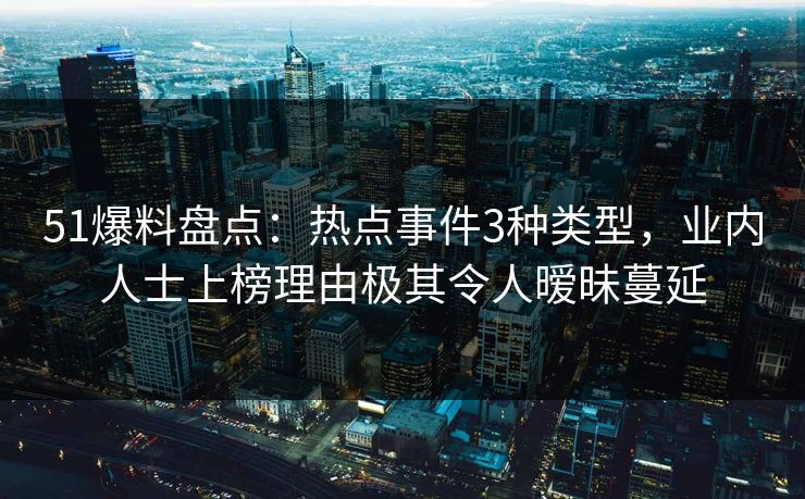 51爆料盘点：热点事件3种类型，业内人士上榜理由极其令人暧昧蔓延
