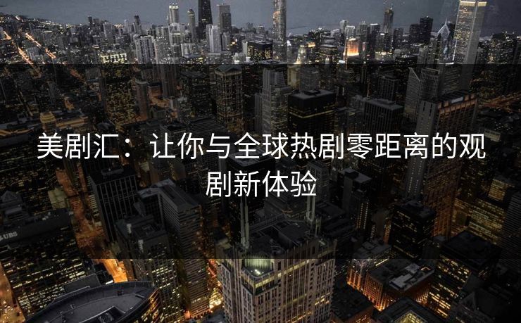 美剧汇：让你与全球热剧零距离的观剧新体验