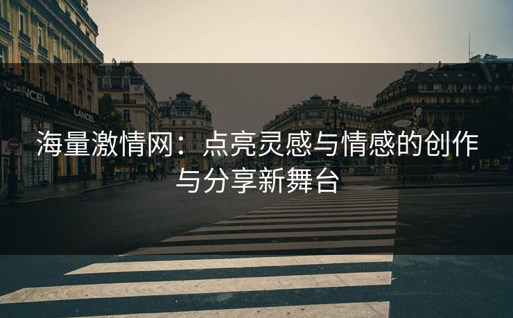 海量激情网：点亮灵感与情感的创作与分享新舞台