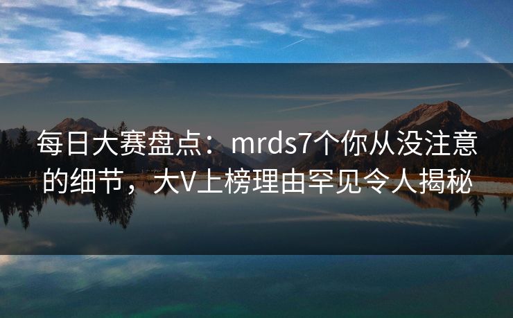 每日大赛盘点:mrds7个你从没注意的细节,大V上榜理由罕见令人揭秘 每日大赛盘点:mrds7个你从没注意的细节,大V上榜理由罕见令人揭秘