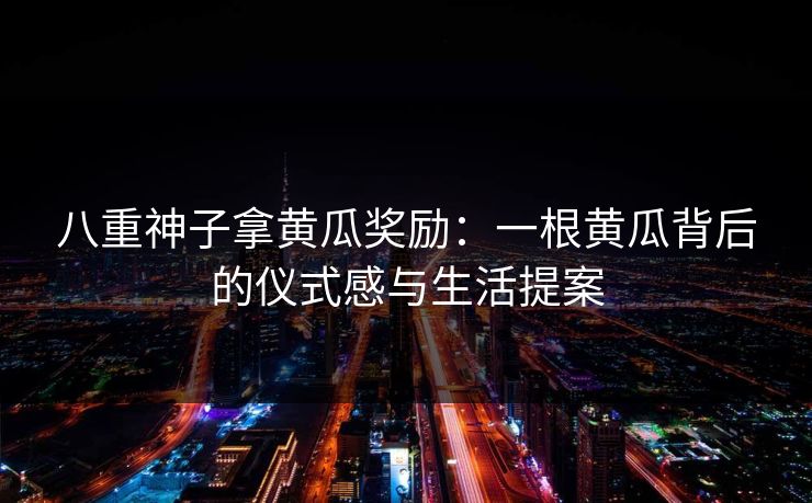 八重神子拿黄瓜奖励：一根黄瓜背后的仪式感与生活提案