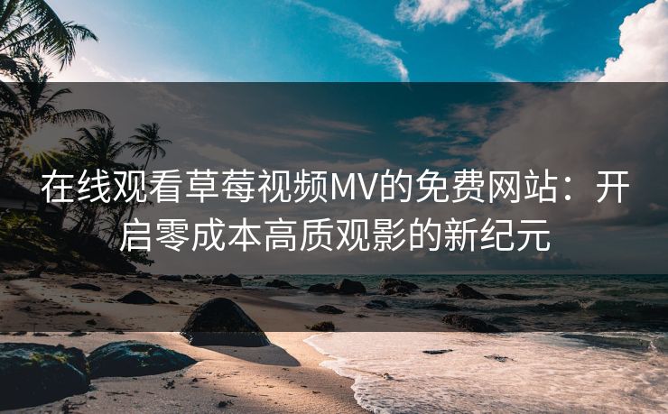在线观看草莓视频MV的免费网站：开启零成本高质观影的新纪元