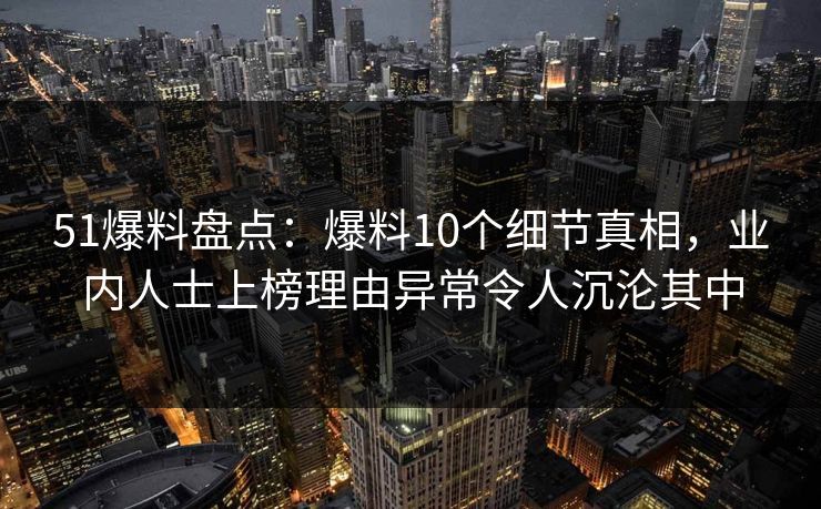 51爆料盘点:爆料10个细节真相,业内人士上榜理由异常令人沉沦其中 51爆料盘点:爆料10个细节真相,业内人士上榜理由异常令人沉沦其中
