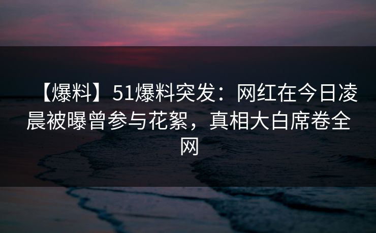 【爆料】51爆料突发:网红在今日凌晨被曝曾参与花絮,真相大白席卷全网 【爆料】51爆料突发:网红在今日凌晨被曝曾参与花絮,真相大白席卷全网