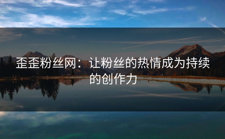 歪歪粉丝网：让粉丝的热情成为持续的创作力