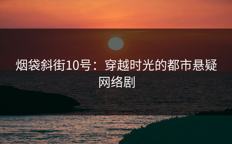 烟袋斜街10号:穿越时光的都市悬疑网络剧 烟袋斜街10号:穿越时光的都市悬疑网络剧