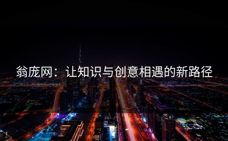 翁庞网:让知识与创意相遇的新路径 翁庞网:让知识与创意相遇的新路径