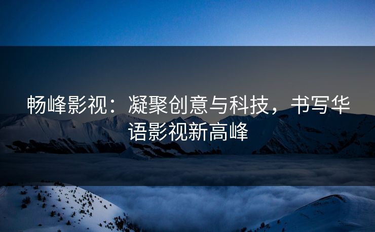 畅峰影视:凝聚创意与科技,书写华语影视新高峰 畅峰影视:凝聚创意与科技,书写华语影视新高峰