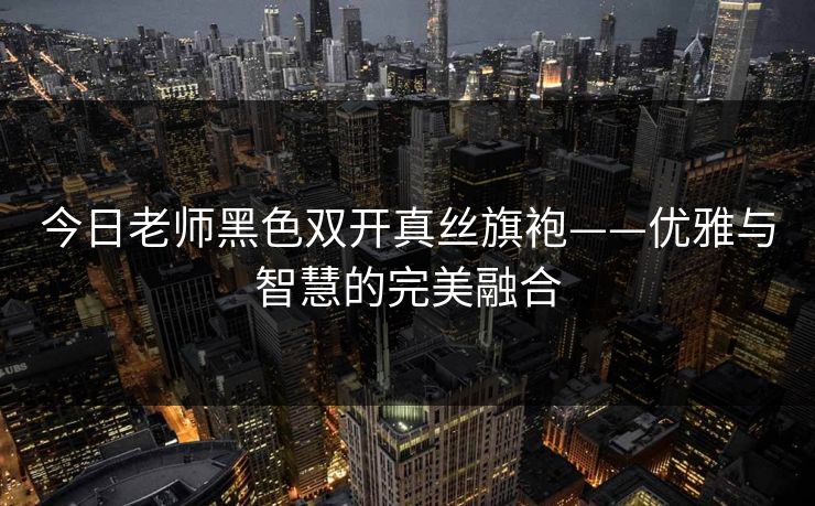 今日老师黑色双开真丝旗袍——优雅与智慧的完美融合