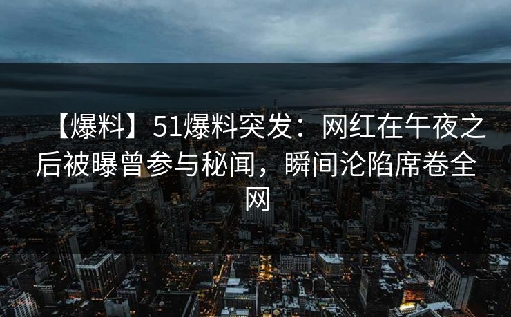 【爆料】51爆料突发：网红在午夜之后被曝曾参与秘闻，瞬间沦陷席卷全网