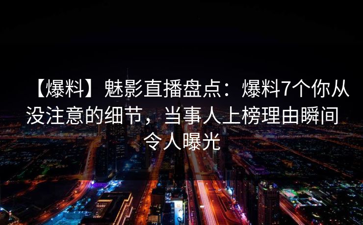 【爆料】魅影直播盘点：爆料7个你从没注意的细节，当事人上榜理由瞬间令人曝光