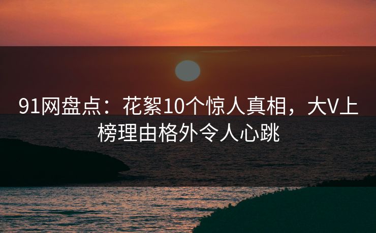 91网盘点：花絮10个惊人真相，大V上榜理由格外令人心跳