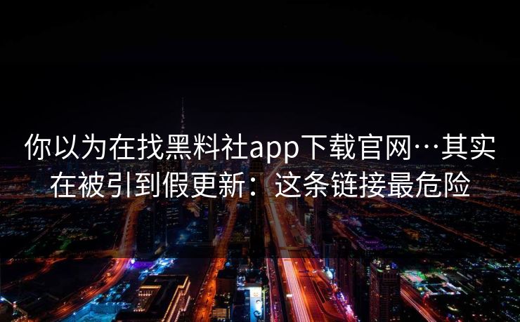 你以为在找黑料社app下载官网…其实在被引到假更新：这条链接最危险