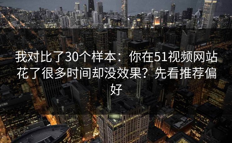我对比了30个样本：你在51视频网站花了很多时间却没效果？先看推荐偏好