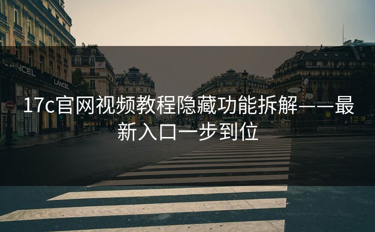 17c官网视频教程隐藏功能拆解——最新入口一步到位