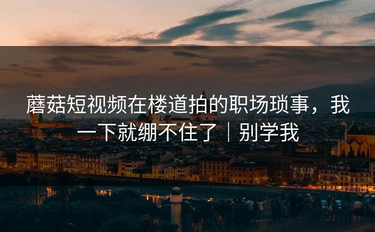蘑菇短视频在楼道拍的职场琐事,我一下就绷不住了|别学我 蘑菇短视频在楼道拍的职场琐事,我一下就绷不住了|别学我
