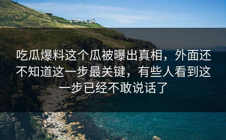 吃瓜爆料这个瓜被曝出真相，外面还不知道这一步最关键，有些人看到这一步已经不敢说话了