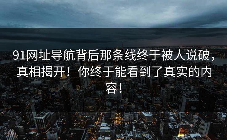 91网址导航背后那条线终于被人说破，真相揭开！你终于能看到了真实的内容！